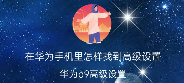 在华为手机里怎样找到高级设置 华为p9高级设置，内怎么找不到永不休？